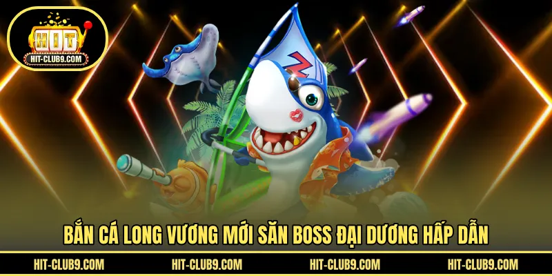 Bắn cá long vương mới săn boss đại dương hấp dẫn